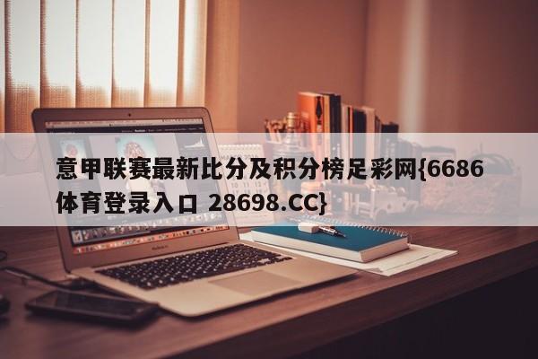 意甲联赛最新比分及积分榜足彩网{6686体育登录入口 28698.CC}