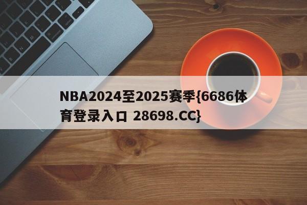 NBA2024至2025赛季{6686体育登录入口 28698.CC}