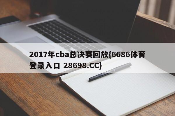 2017年cba总决赛回放{6686体育登录入口 28698.CC}