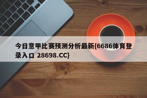 今日意甲比赛预测分析最新{6686体育登录入口 28698.CC}