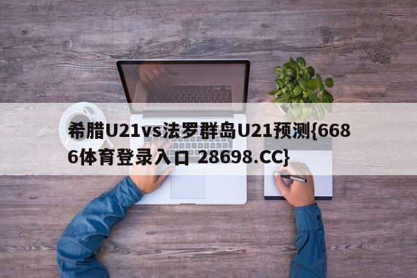 希腊U21vs法罗群岛U21预测{6686体育登录入口 28698.CC}