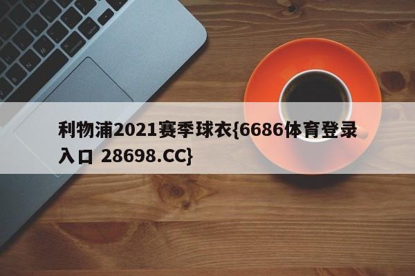 利物浦2021赛季球衣{6686体育登录入口 28698.CC}