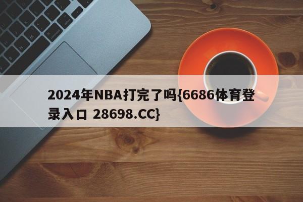 2024年NBA打完了吗{6686体育登录入口 28698.CC}