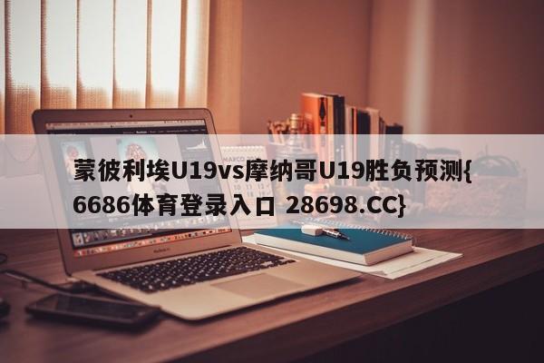 蒙彼利埃U19vs摩纳哥U19胜负预测{6686体育登录入口 28698.CC}