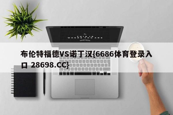 布伦特福德VS诺丁汉{6686体育登录入口 28698.CC}