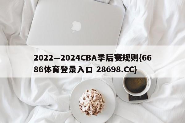 2022—2024CBA季后赛规则{6686体育登录入口 28698.CC}