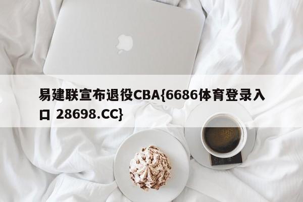 易建联宣布退役CBA{6686体育登录入口 28698.CC}