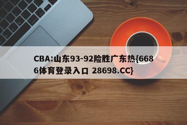 CBA:山东93-92险胜广东热{6686体育登录入口 28698.CC}