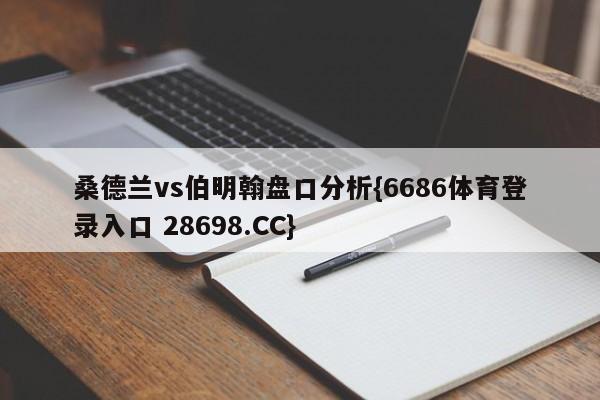 桑德兰vs伯明翰盘口分析{6686体育登录入口 28698.CC}