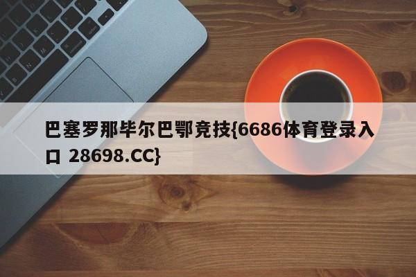 巴塞罗那毕尔巴鄂竞技{6686体育登录入口 28698.CC}