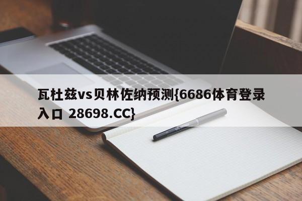 瓦杜兹vs贝林佐纳预测{6686体育登录入口 28698.CC}