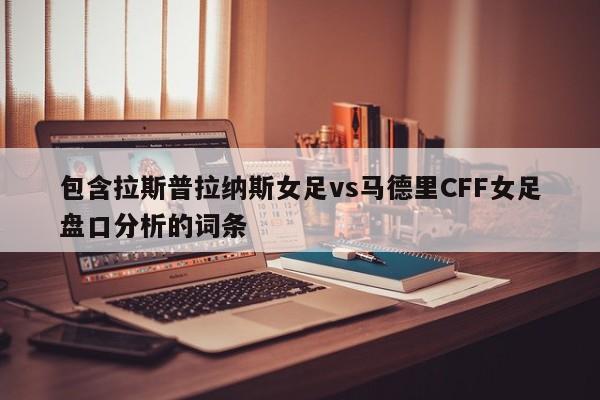 包含拉斯普拉纳斯女足vs马德里CFF女足盘口分析的词条