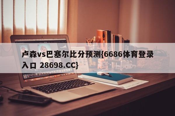 卢森vs巴塞尔比分预测{6686体育登录入口 28698.CC}