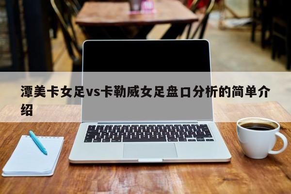 潭美卡女足vs卡勒威女足盘口分析的简单介绍