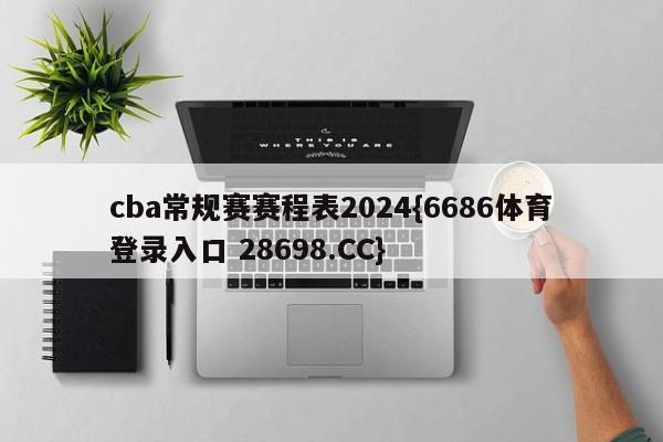 cba常规赛赛程表2024{6686体育登录入口 28698.CC}