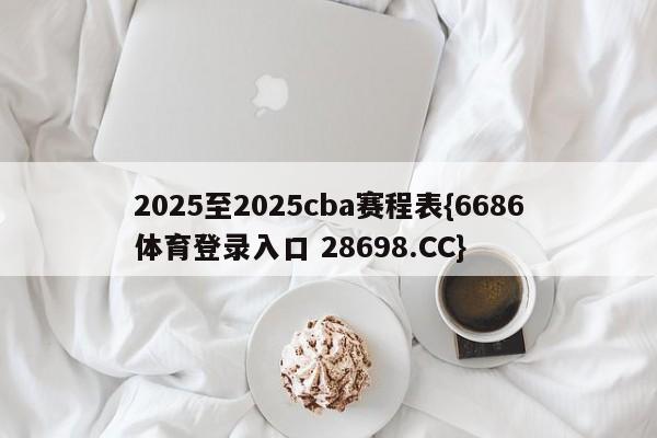 2025至2025cba赛程表{6686体育登录入口 28698.CC}