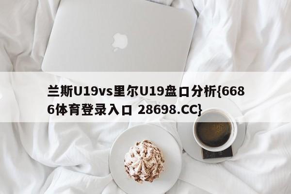 兰斯U19vs里尔U19盘口分析{6686体育登录入口 28698.CC}