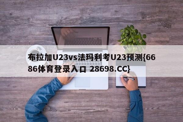 布拉加U23vs法玛利考U23预测{6686体育登录入口 28698.CC}