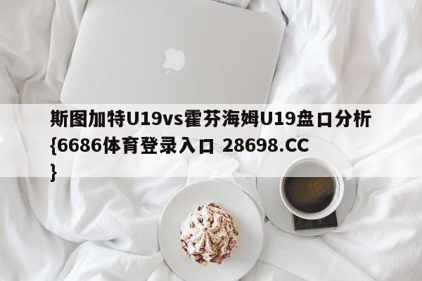 斯图加特U19vs霍芬海姆U19盘口分析{6686体育登录入口 28698.CC}