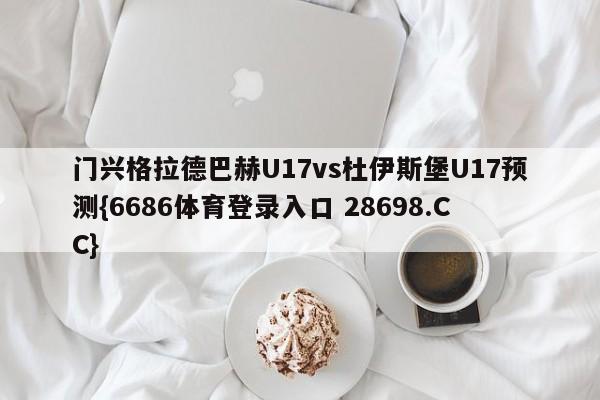 门兴格拉德巴赫U17vs杜伊斯堡U17预测{6686体育登录入口 28698.CC}