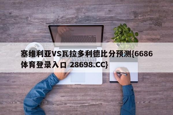 塞维利亚VS瓦拉多利德比分预测{6686体育登录入口 28698.CC}