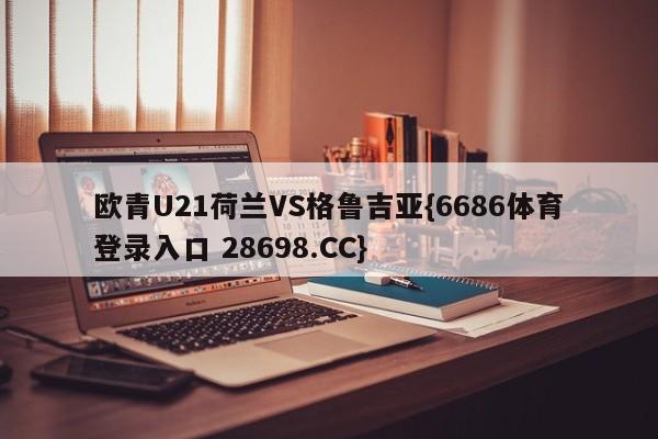 欧青U21荷兰VS格鲁吉亚{6686体育登录入口 28698.CC}