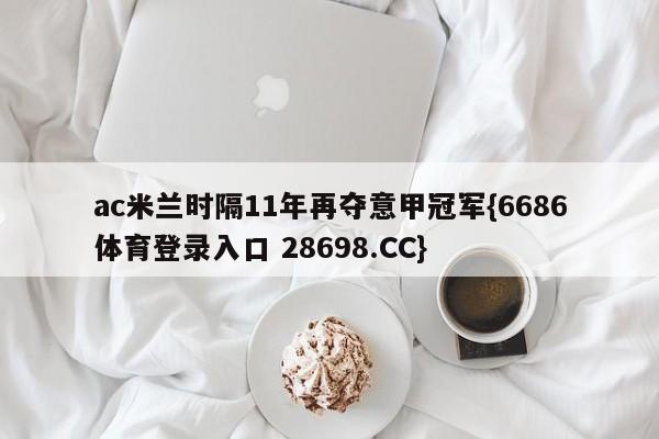 ac米兰时隔11年再夺意甲冠军{6686体育登录入口 28698.CC}