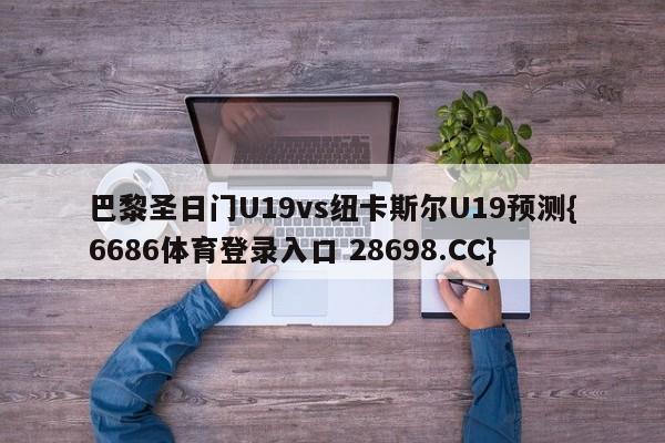 巴黎圣日门U19vs纽卡斯尔U19预测{6686体育登录入口 28698.CC}