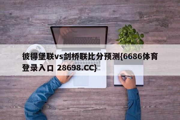 彼得堡联vs剑桥联比分预测{6686体育登录入口 28698.CC}