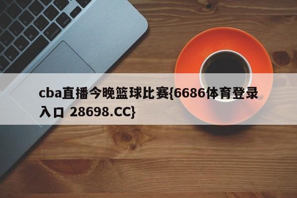 cba直播今晚篮球比赛{6686体育登录入口 28698.CC}