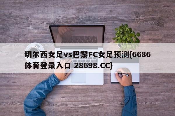 切尔西女足vs巴黎FC女足预测{6686体育登录入口 28698.CC}