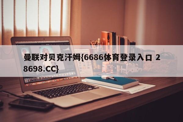 曼联对贝克汗姆{6686体育登录入口 28698.CC}