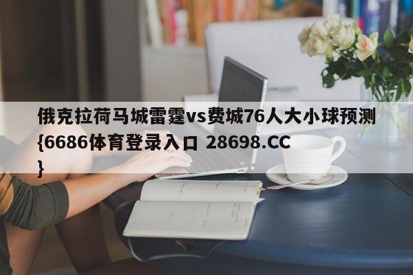 俄克拉荷马城雷霆vs费城76人大小球预测{6686体育登录入口 28698.CC}