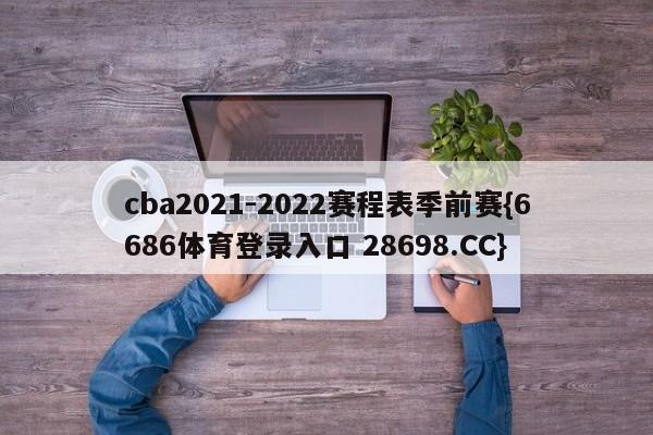 cba2021-2022赛程表季前赛{6686体育登录入口 28698.CC}