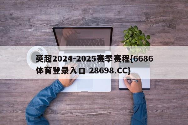 英超2024-2025赛季赛程{6686体育登录入口 28698.CC}