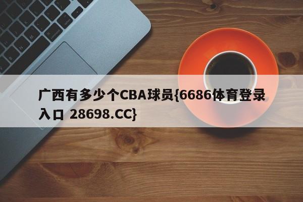 广西有多少个CBA球员{6686体育登录入口 28698.CC}