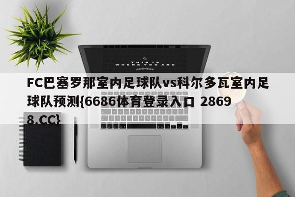 FC巴塞罗那室内足球队vs科尔多瓦室内足球队预测{6686体育登录入口 28698.CC}