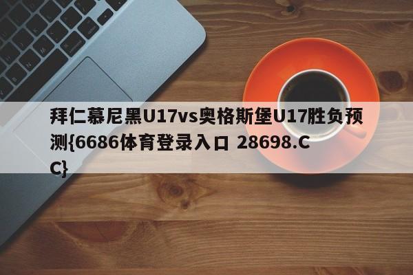 拜仁慕尼黑U17vs奥格斯堡U17胜负预测{6686体育登录入口 28698.CC}