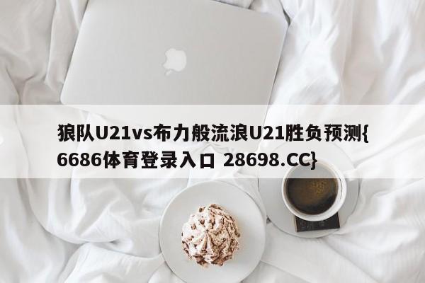 狼队U21vs布力般流浪U21胜负预测{6686体育登录入口 28698.CC}