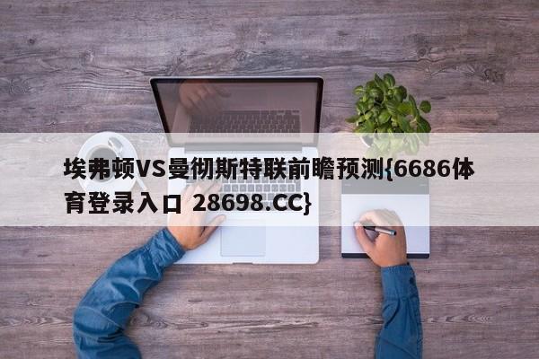 埃弗顿VS曼彻斯特联前瞻预测{6686体育登录入口 28698.CC}