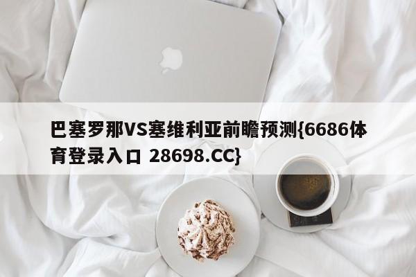 巴塞罗那VS塞维利亚前瞻预测{6686体育登录入口 28698.CC}