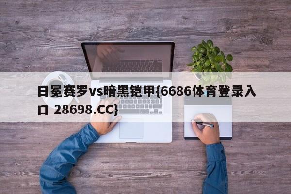 日冕赛罗vs暗黑铠甲{6686体育登录入口 28698.CC}