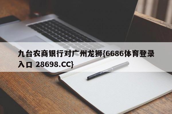 九台农商银行对广州龙狮{6686体育登录入口 28698.CC}