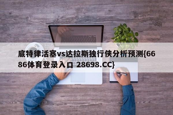 底特律活塞vs达拉斯独行侠分析预测{6686体育登录入口 28698.CC}