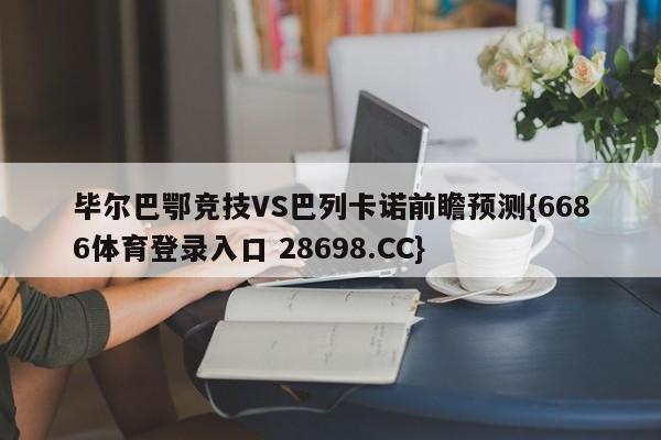 毕尔巴鄂竞技VS巴列卡诺前瞻预测{6686体育登录入口 28698.CC}