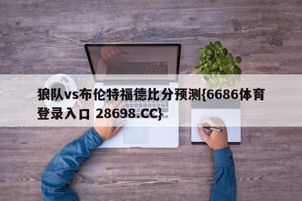 狼队vs布伦特福德比分预测{6686体育登录入口 28698.CC}