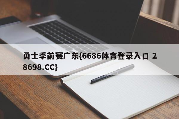 勇士季前赛广东{6686体育登录入口 28698.CC}