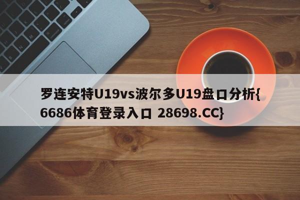 罗连安特U19vs波尔多U19盘口分析{6686体育登录入口 28698.CC}