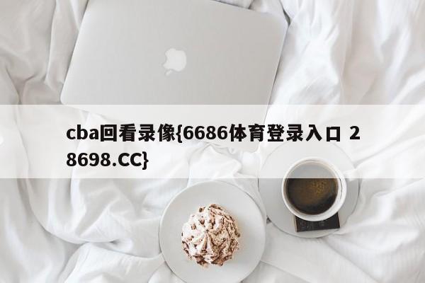 cba回看录像{6686体育登录入口 28698.CC}