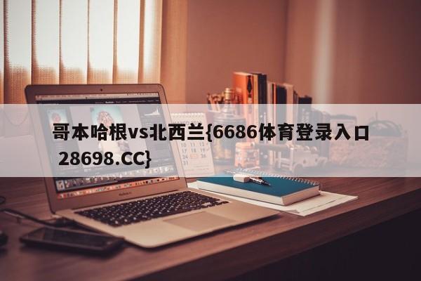 哥本哈根vs北西兰{6686体育登录入口 28698.CC}